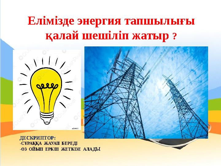 ДЕСКРИПТОР: -СҰРАҚҚА ЖАУАП БЕРЕДІ -ӨЗ ОЙЫН ЕРКІН ЖЕТКІЗЕ АЛАД ЫЕлімізде энергия тапшылығы қалай шешіліп жатыр ?