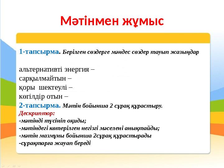 Мәтінмен жұмыс 1-тапсырма . Берілген сөздерге мәндес сөздер тауып жазыңдар альтернативті энергия – сарқылмайтын – қоры шектеул