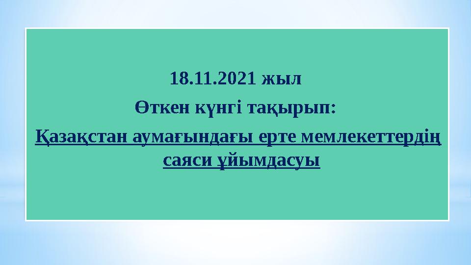 18.11.2021 жыл Өткен күнгі тақырып: Қазақстан аумағындағы ерте мемлекеттердің саяси ұйымдасуы