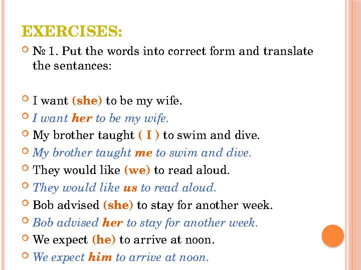 EXERCISES:  № 1. Put the words into correct form and translate the sentances:  I want (she) to be my wife.  I want her