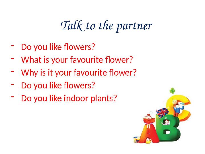 Talk to the partner - Do you like flowers? - What is your favourite flower? - Why is it your favourite flower? - Do you like flo