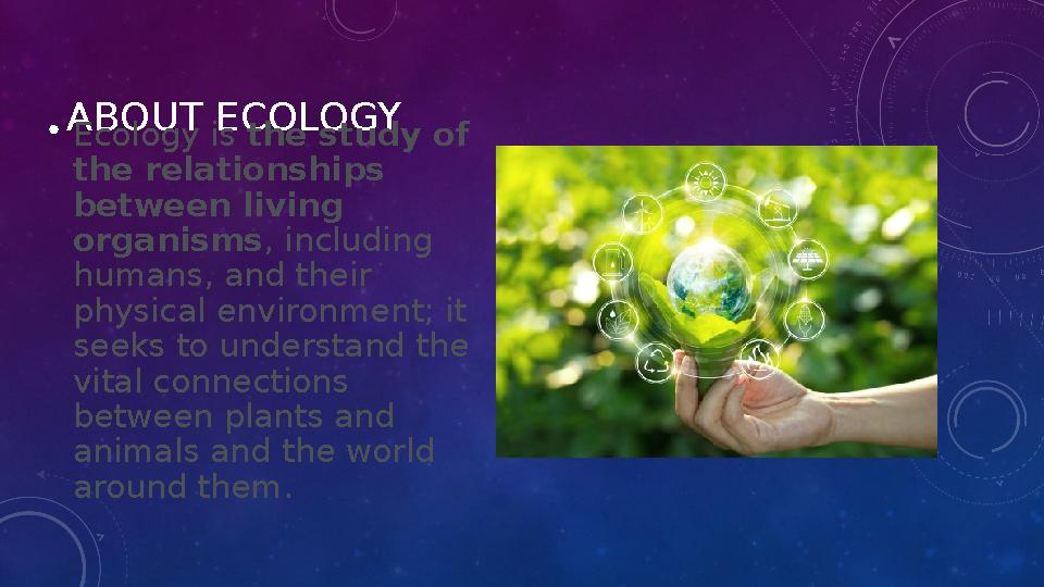 ABOUT ECOLOGY • Ecology is the study of the relationships between living organisms , including humans, and their physical