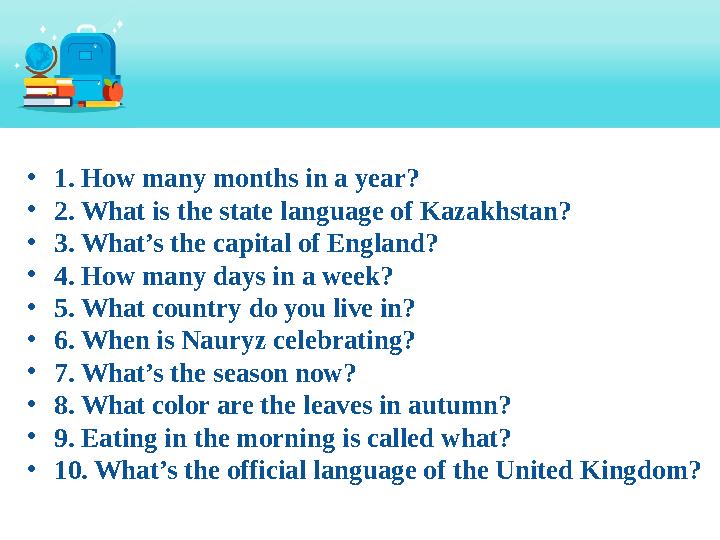 • 1. How many months in a year? • 2. What is the state language of Kazakhstan? • 3. What’s the capital of England? • 4. How m