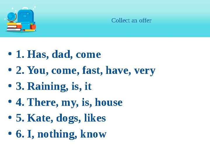 Collect an offer • 1. Has, dad, come • 2. You, come, fast, have, very • 3. Raining, is, it • 4. There, my, is, house • 5. Kat