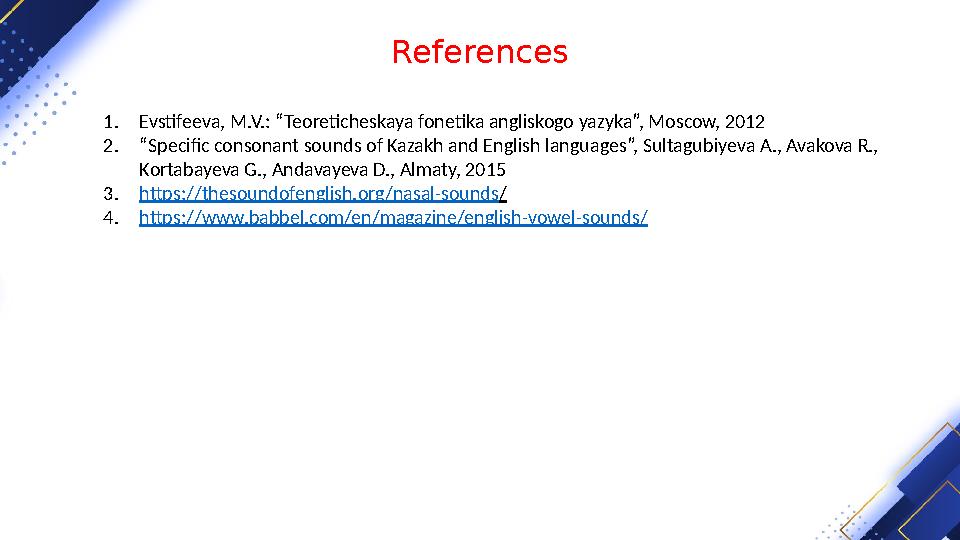 References 1. Evstifeeva, M.V.: “Teoreticheskaya fonetika angliskogo yazyka”, Moscow, 2012 2. “ Specific consonant sounds of Kaz