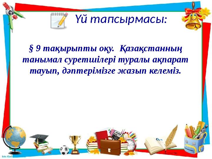 Үй тапсырмасы: § 9 тақырыпты оқу. Қазақстанның танымал суретшілері туралы ақпарат тауып, дәптерімізге жазып келеміз.