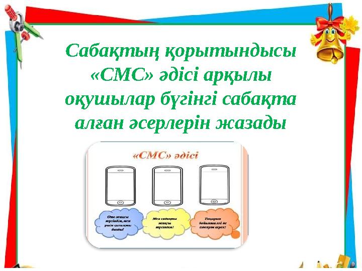 Сабақтың қорытындысы «СМС» әдісі арқылы оқушылар бүгінгі сабақта алған әсерлерін жазады