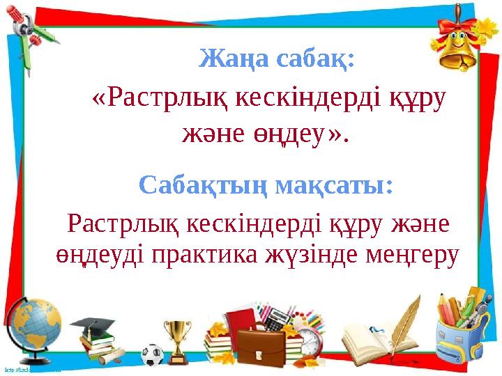 «Растрлық кескіндерді құру және өңдеу». Жаңа сабақ: Растрлық кескіндерді құру және өңдеуді практика жүзінде меңгеру Сабақтың