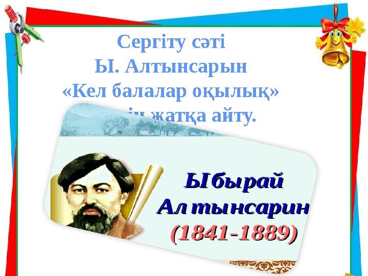 Сергіту сәті Ы. Алтынсарын «Кел балалар оқылық» өлеңін жатқа айту.