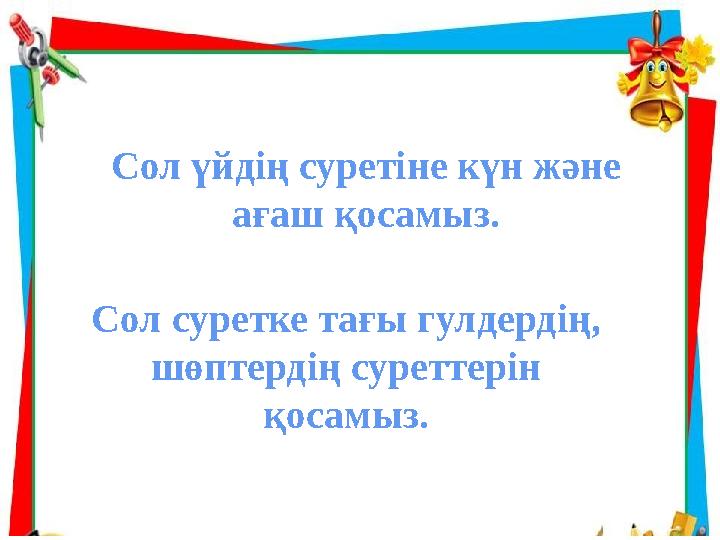 Сол үйдің суретіне күн және ағаш қосамыз. Сол суретке тағы гулдердің, шөптердің суреттерін қосамыз.