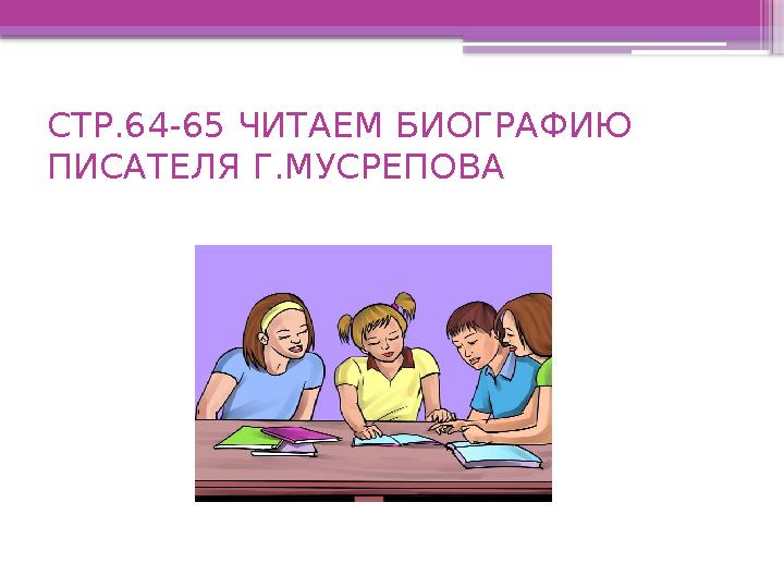 СТР.64-65 ЧИТАЕМ БИОГРАФИЮ ПИСАТЕЛЯ Г.МУСРЕПОВА