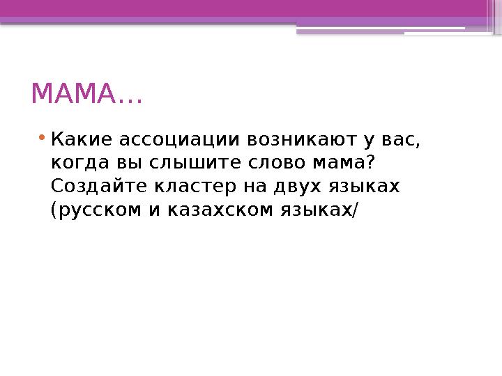 МАМА… • Какие ассоциации возникают у вас, когда вы слышите слово мама? Создайте кластер на двух языках (русском и казахском я