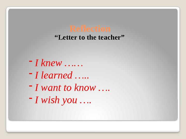 Reflection “ Letter to the teacher” - I knew …… - I learned ….. - I want to know …. - I wish you ….