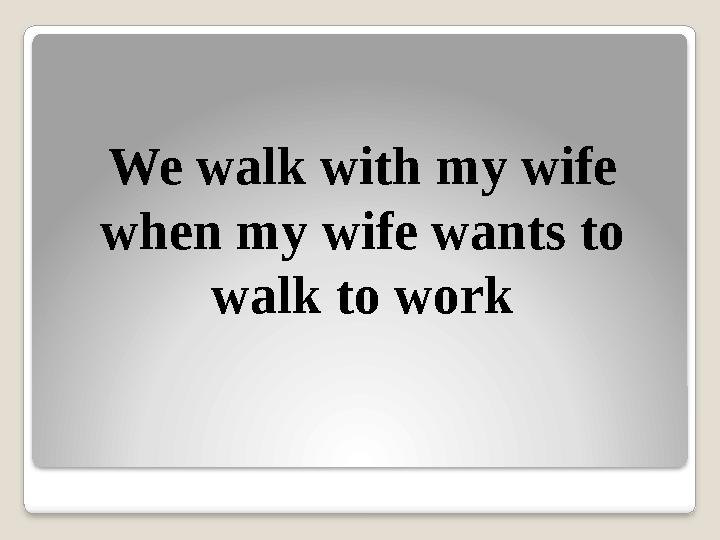 We walk with my wife when my wife wants to walk to work