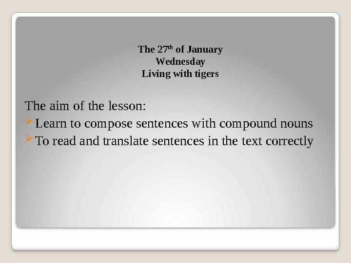 The 27 th of January Wednesday Living with tigers The aim of the lesson:  Learn to compose sentences with compound nouns  To