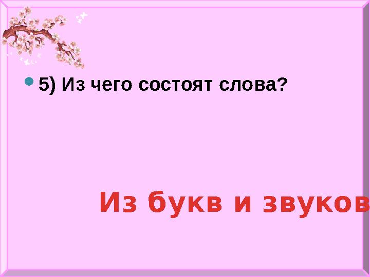  5 ) Из чего состоят слова? Из букв и звуков