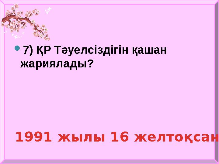  7) ҚР Тәуелсіздігін қашан жариялады? 1991 жылы 16 желтоқсанда