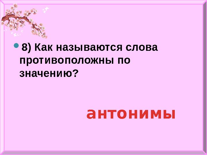  8 ) Как называются слова противоположны по значению ? антонимы