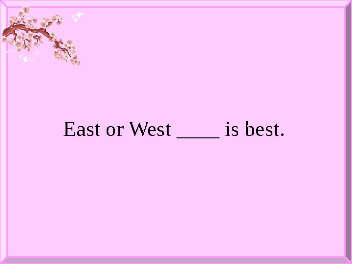 East or West ____ is best .