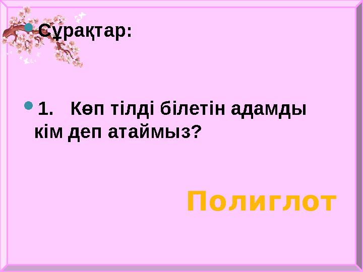  Сұрақтар:  1. Көп тілді білетін адамды кім деп атаймыз? Полиглот