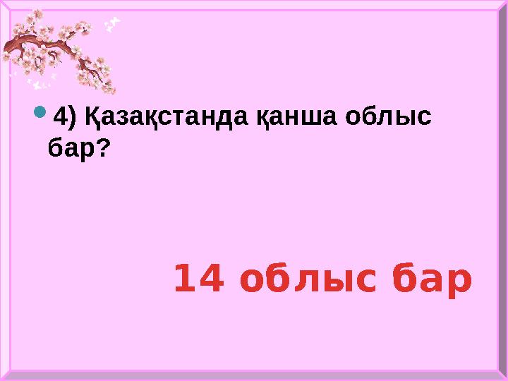  4) Қазақстанда қанша облыс бар? 14 о блыс бар