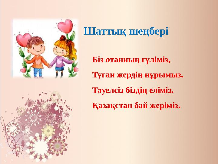 Шаттық шеңбері Біз отанның гүліміз, Туған жердің нұрымыз. Тәуелсіз біздің еліміз. Қазақстан бай жеріміз.