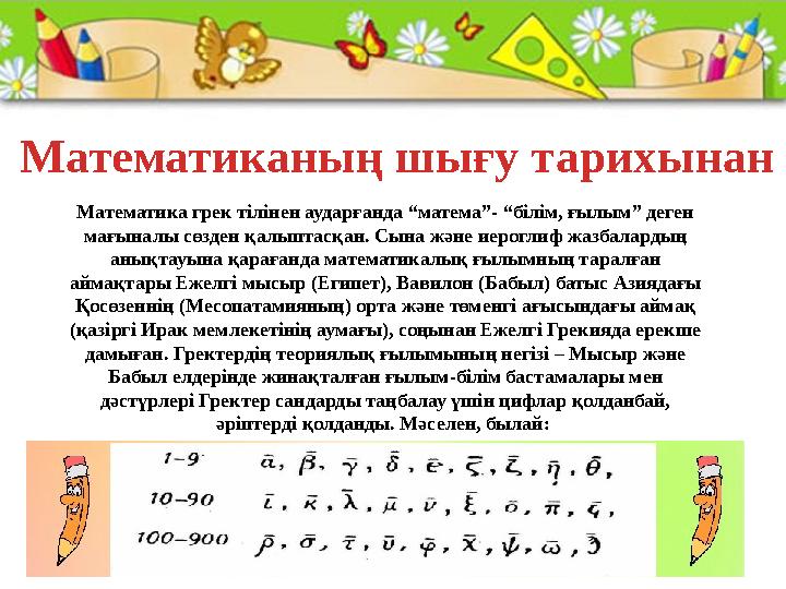 Математика грек тілінен аударғанда “матема”- “білім, ғылым” деген мағыналы сөзден қалыптасқан. Сына және иероглиф жазбалардың