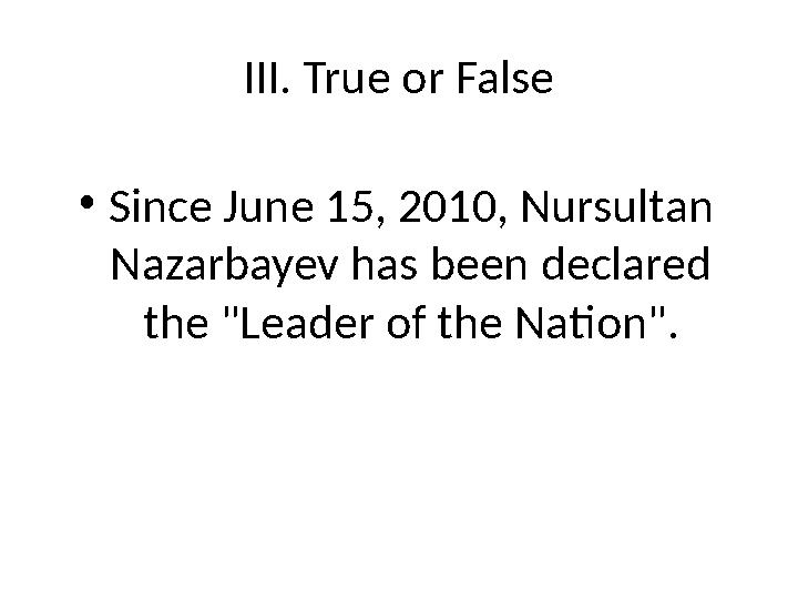III. True or False • Since June 15, 2010, Nursultan Nazarbayev has been declared the "Leader of the Nation".