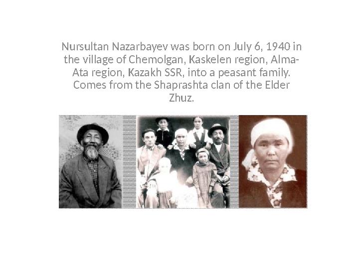Nursultan Nazarbayev was born on July 6, 1940 in the village of Chemolgan, Kaskelen region, Alma- Ata region, Kazakh SSR, into