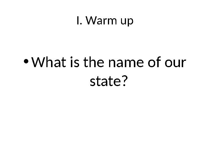 I. Warm up • What is the name of our state?