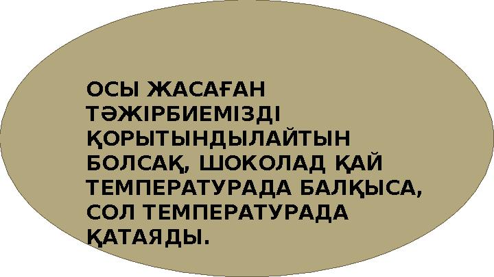 ОСЫ ЖАСАҒАН ТӘЖІРБИЕМІЗДІ ҚОРЫТЫНДЫЛАЙТЫН БОЛСАҚ, ШОКОЛАД ҚАЙ ТЕМПЕРАТУРАДА БАЛҚЫСА, СОЛ ТЕМПЕРАТУРАДА ҚАТАЯДЫ.