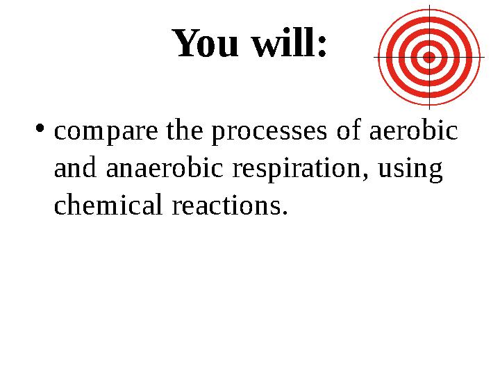 You will: • compare the processes of aerobic and anaerobic respiration, using chemical reactions.