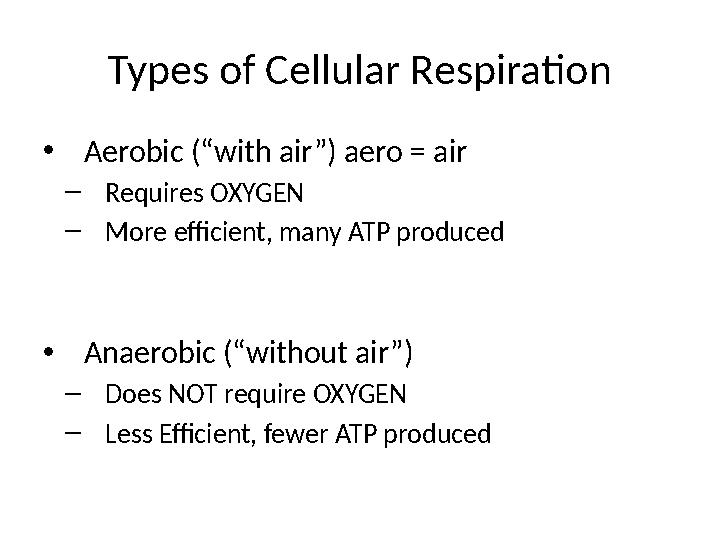 Types of Cellular Respiration • Aerobic (“with air”) aero = air – Requires OXYGEN – More efficient, many ATP produced • Anaerob