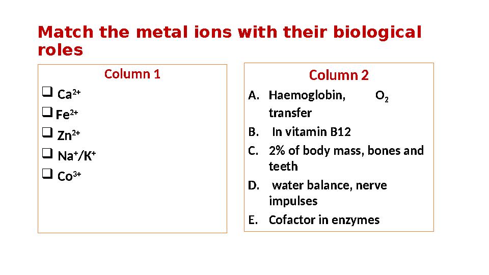 Match the metal ions with their biological roles Column 1  Ca 2+  Fe 2+  Zn 2+  Na + /K +  Co 3+ Column 2 A. H