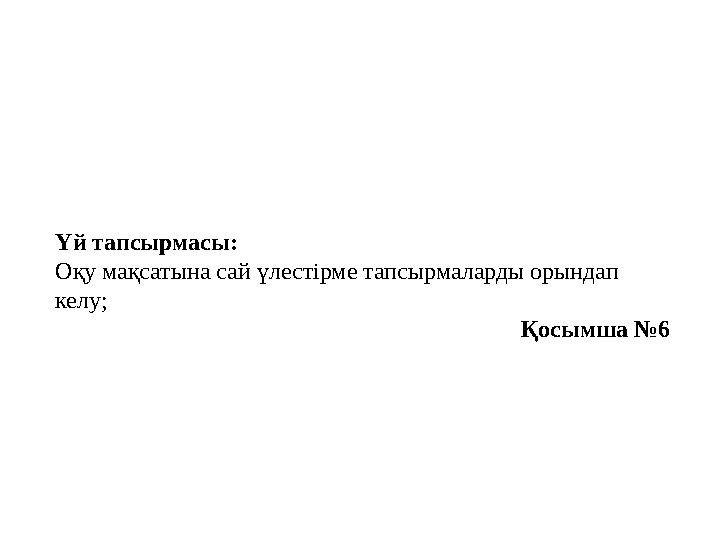 Үй тапсырмасы: Оқу мақсатына сай үлестірме тапсырмаларды орындап келу; Қосымша №6