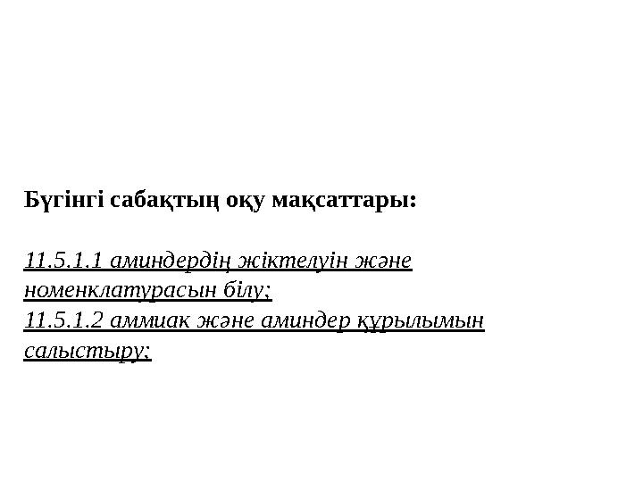 Бүгінгі сабақтың оқу мақсаттары: 11.5.1.1 аминдердің жіктелуін және номенклатурасын білу; 11.5.1.2 аммиак және аминдер құрылы