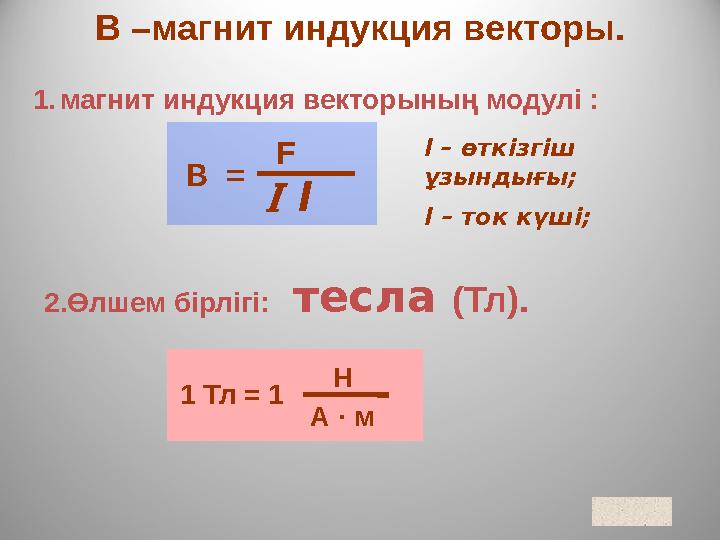 В –магнит индукция векторы. В = FI l l – өткізгіш ұзындығы; I – ток күші; 2.Өлшем бірлігі: тесла (Тл). 1 Тл = 1 Н А