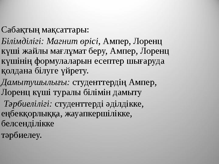 Сабақтың мақсаттары: Білімділігі: Магнит өрісі, Ампер, Лоренц күші жайлы мағлұмат беру, Ампер, Лоренц күшінің формулаларын ес