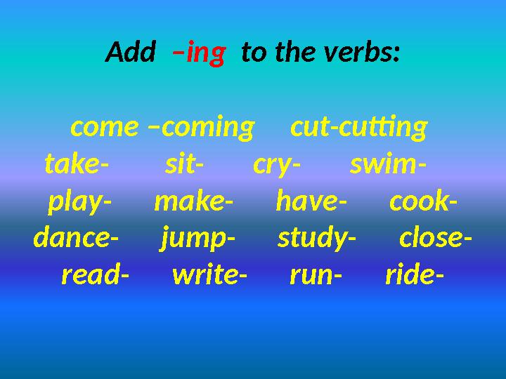 Add –ing to the verbs: come –coming cut-cutting take- sit- cry- swim- play- make- ha