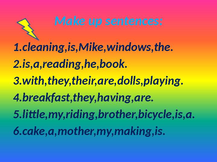 Make up sentences: 1.cleaning,is,Mike,windows,the. 2.is,a,reading,he,book. 3.with,they,their,are,dolls,playing. 4.breakfast,they
