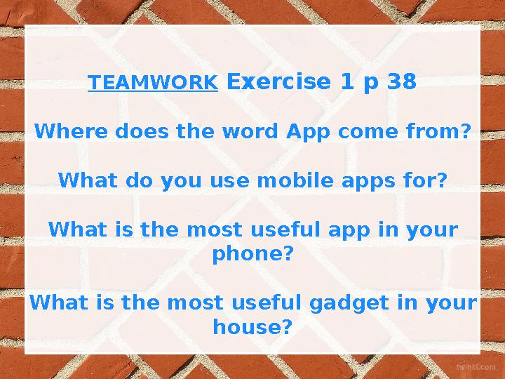 TEAMWORK Exercise 1 p 38 Where does the word App come from? What do you use mobile apps for? What is the most useful app in yo