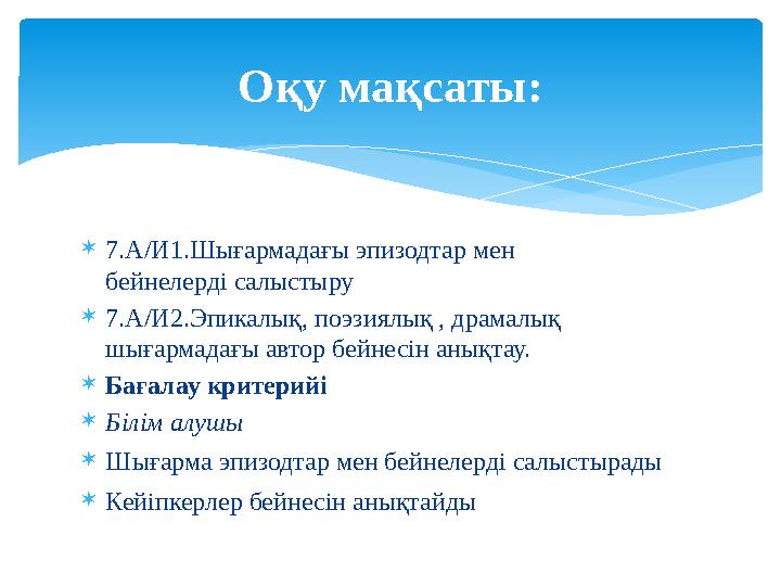  7.А/И1.Шығармадағы эпизодтар мен бейнелерді салыстыру  7.А/И2.Эпикалық, поэзиялық , драмалық шығармадағы автор бейнесін аны