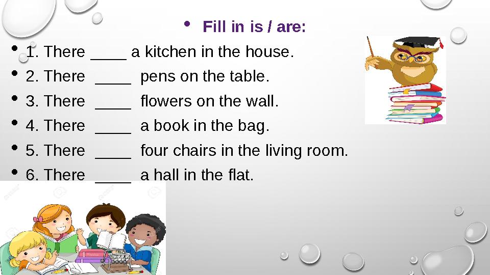  Fill in is / are:  1. There ____ a kitchen in the house.  2. There ____ pens on the table.  3. There ____ flowers on