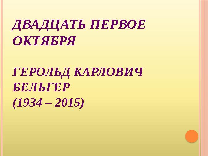 ДВАДЦАТЬ ПЕРВОЕ ОКТЯБРЯ ГЕРОЛЬД КАРЛОВИЧ БЕЛЬГЕР (1934 – 2015)