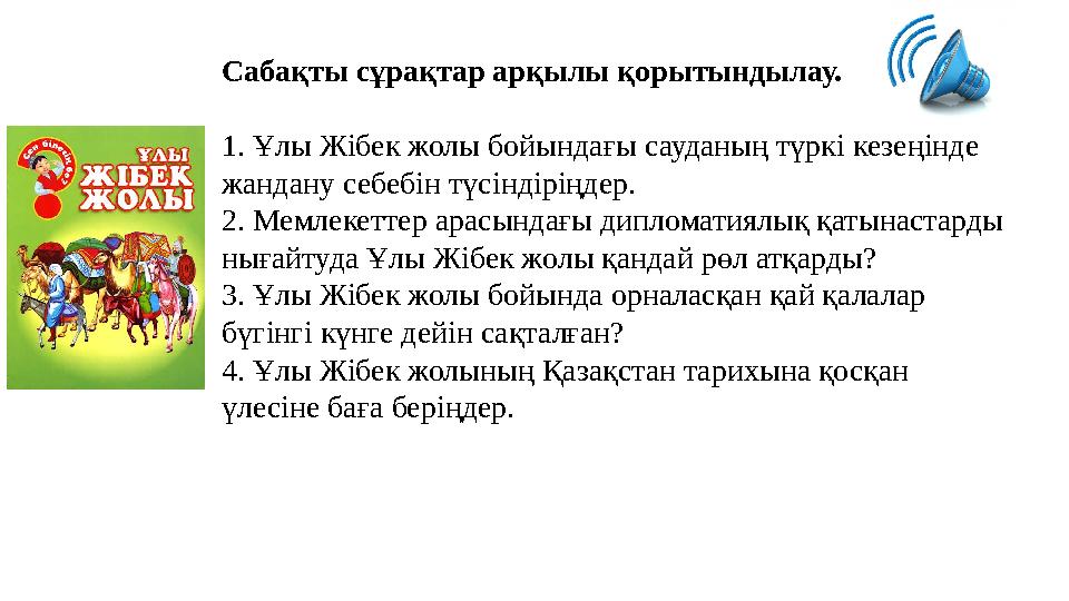 Сабақты сұрақтар арқылы қорытындылау. 1. Ұлы Жібек жолы бойындағы сауданың түркі кезеңінде жандану себебін түсіндіріңдер. 2. Ме