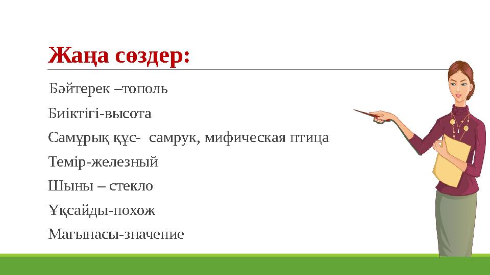 Жаңа сөздер: Бәйтерек –тополь Биіктігі-высота Самұрық құс- самрук, мифическая птица Темір-железный Шыны – стекло Ұқ