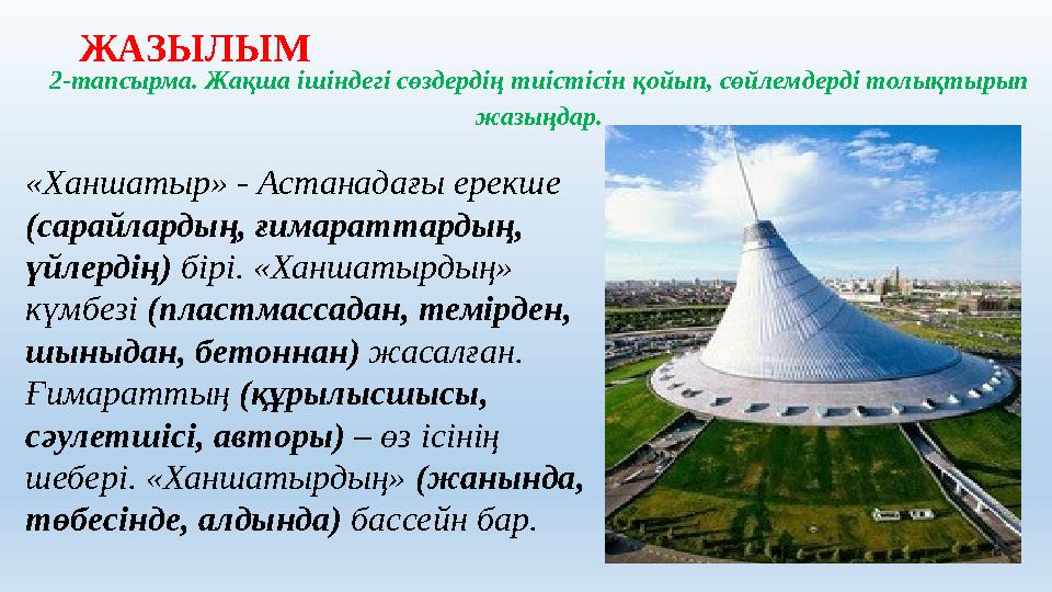 2 -тапсырма. Жақша ішіндегі сөздердің тиістісін қойып, сөйлемдерді толықтырып жазыңдар. «Ханшатыр» - Астанадағы ерекше (сарайл