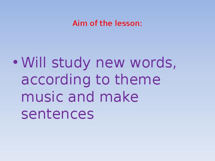 Aim of the lesson: • Will study new words, according to theme music and make sentences