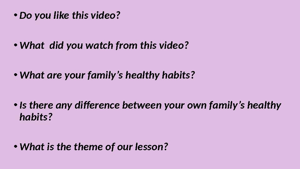 • Do you like this video? • What did you watch from this video? • What are your family’s healthy habits? • Is there any differe