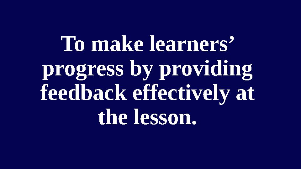 To make learners’ progress by providing feedback effectively at the lesson.